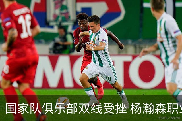 国家队俱乐部双线受挫 杨瀚森职业生涯进入至暗时刻？