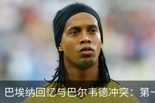 巴埃纳回忆与巴尔韦德冲突：第一次面对如此强烈的憎恨，曾想放弃