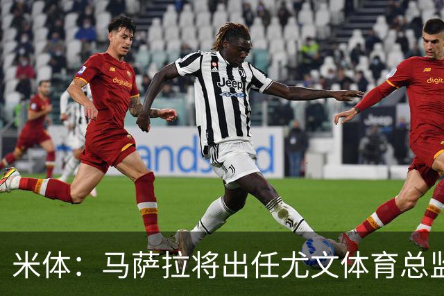米体：马萨拉将出任尤文体育总监 曾发掘多位球星，基耶利尼留任