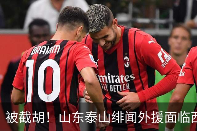 被截胡！山东泰山绯闻外援面临西甲豪门的激烈竞争，夏窗换外援再成泡影