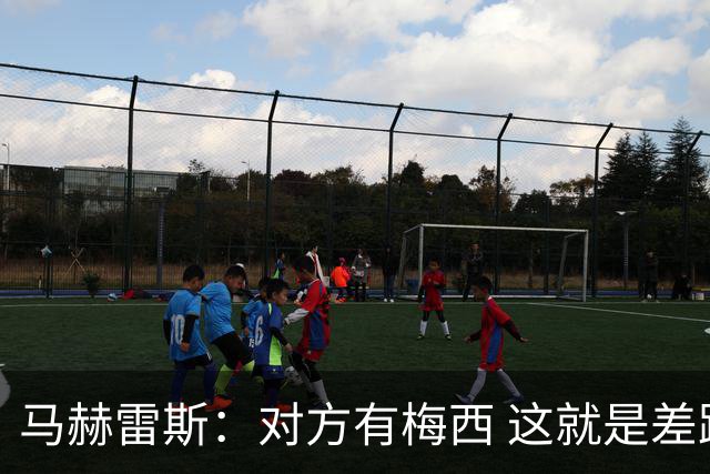 马赫雷斯：对方有梅西 这就是差距，想尽办法要限制他但是没做到