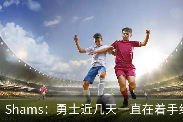 Shams：勇士近几天一直在着手组四巨头 詹眉俩是同一个包裹的交易